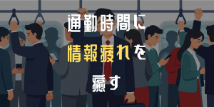 通勤時間に情報疲れを癒す