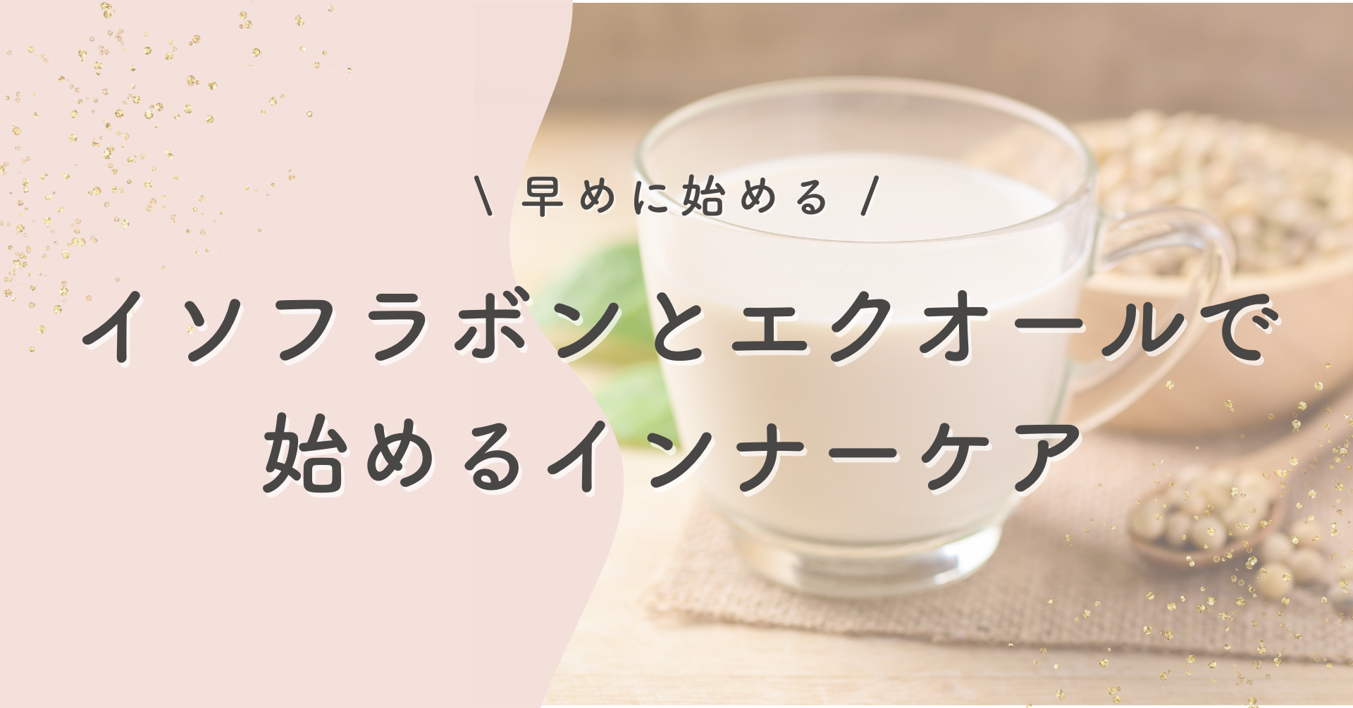 早めに始める イソフラボンとエクオールで始めるインナーケア