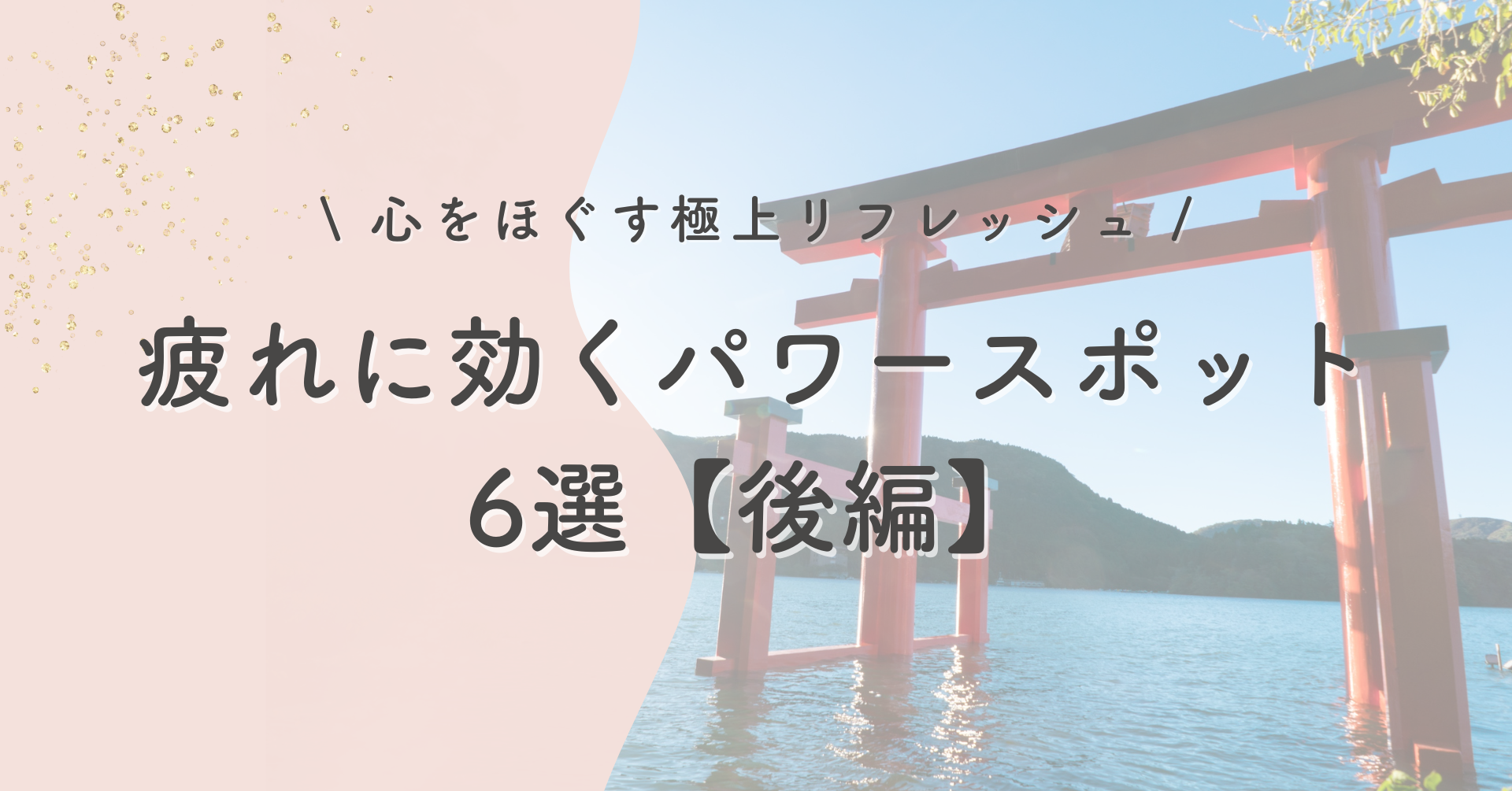 心をほぐす極上リフレッシュ 疲れにきくパワースポット【後編】